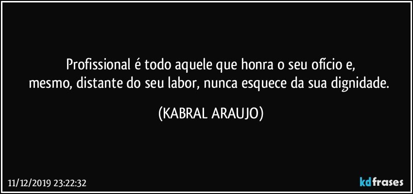 Profissional é todo aquele que honra o seu ofício e,
mesmo, distante do seu labor, nunca esquece da sua dignidade. (KABRAL ARAUJO)