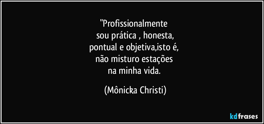 "Profissionalmente 
sou prática , honesta,
pontual e objetiva,isto é, 
não misturo estações 
na minha vida. (Mônicka Christi)