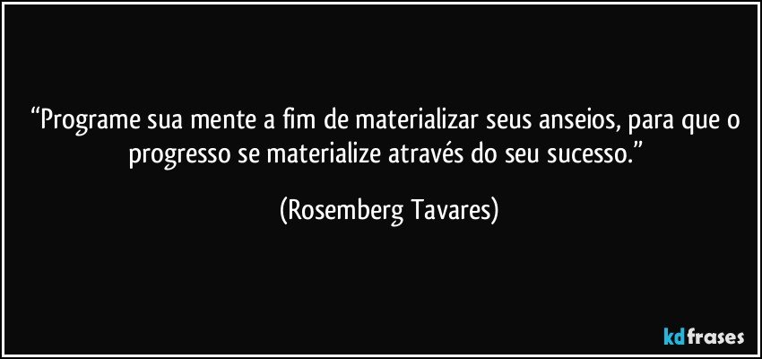 “Programe sua mente a fim de materializar seus anseios, para que o progresso se materialize através do seu sucesso.” (Rosemberg Tavares)