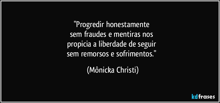 "Progredir honestamente 
sem fraudes e mentiras nos 
propicia a liberdade de seguir 
sem remorsos e sofrimentos." (Mônicka Christi)