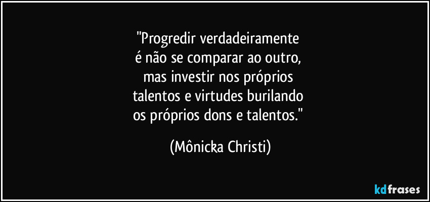 "Progredir verdadeiramente 
é não se comparar ao outro, 
mas investir nos próprios 
talentos e virtudes burilando 
os próprios dons e talentos." (Mônicka Christi)