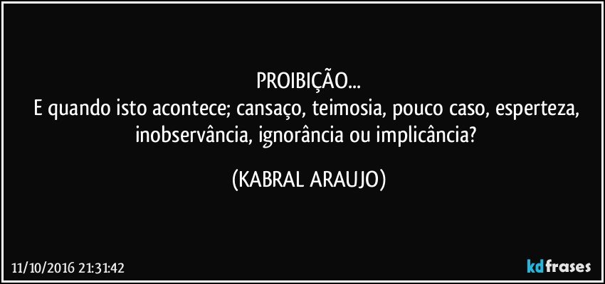 PROIBIÇÃO...
E quando isto acontece; cansaço, teimosia, pouco caso, esperteza, inobservância, ignorância ou implicância? (KABRAL ARAUJO)