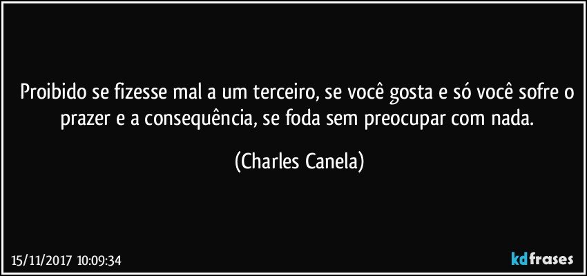 Proibido se fizesse mal a um terceiro, se você gosta e só você sofre o prazer e a consequência, se foda sem preocupar com nada. (Charles Canela)