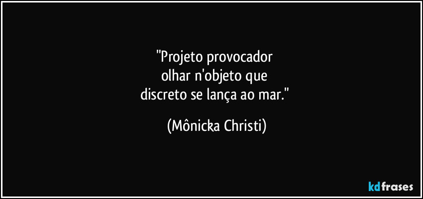 "Projeto provocador 
olhar n'objeto que 
discreto se lança ao mar." (Mônicka Christi)