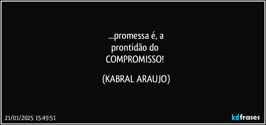 ...promessa é, a
prontidão do 
COMPROMISSO! (KABRAL ARAUJO)