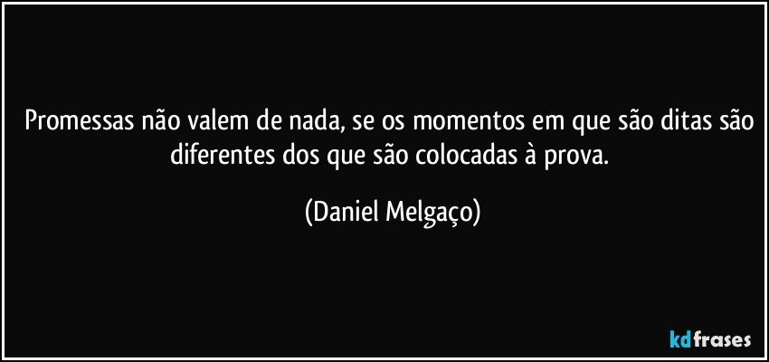 Promessas não valem de nada, se os momentos em que são ditas são diferentes dos que são colocadas à prova. (Daniel Melgaço)