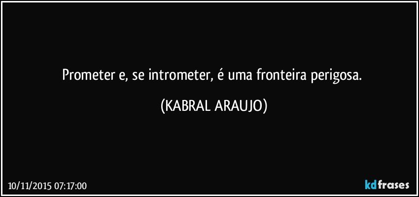 Prometer e, se intrometer, é uma fronteira perigosa. (KABRAL ARAUJO)