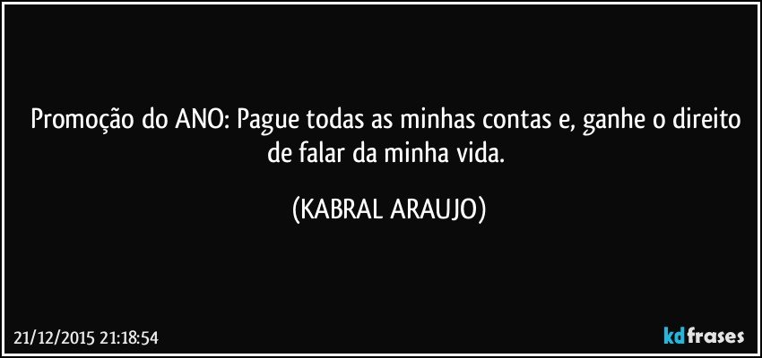 Promoção do ANO: Pague todas as minhas contas e, ganhe o direito de falar da minha vida. (KABRAL ARAUJO)