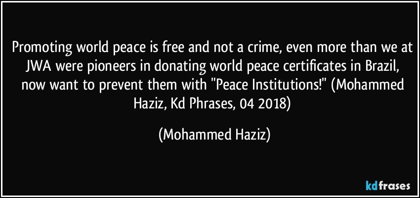 Promoting world peace is free and not a crime, even more than we at JWA were pioneers in donating world peace certificates in Brazil, now want to prevent them with "Peace Institutions!" (Mohammed Haziz, Kd Phrases, 04/2018) (Mohammed Haziz)