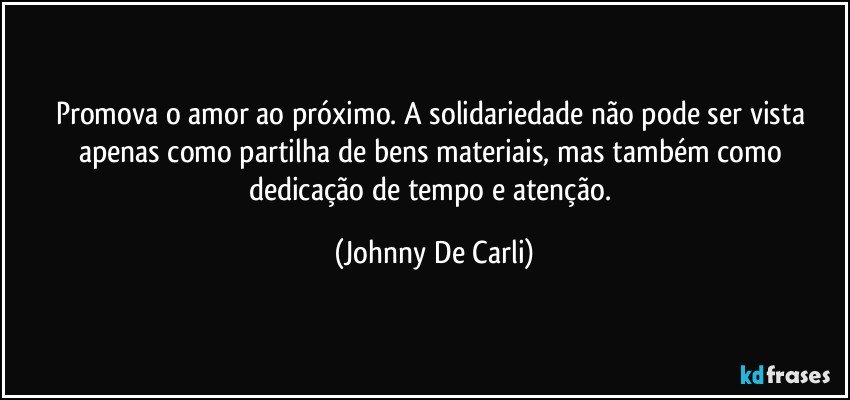 Promova o amor ao próximo. A solidariedade não pode ser vista apenas como partilha de bens materiais, mas também como dedicação de tempo e atenção. (Johnny De Carli)