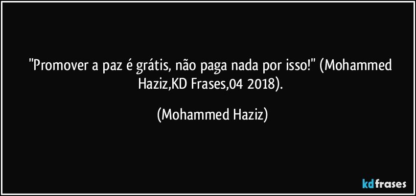 "Promover a paz é grátis, não paga nada por isso!" (Mohammed Haziz,KD Frases,04/2018). (Mohammed Haziz)