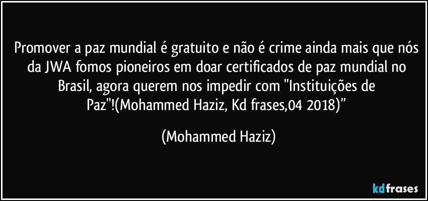 Promover a paz mundial é gratuito e não é crime ainda mais que nós da JWA fomos pioneiros em doar certificados de paz mundial no Brasil, agora querem nos impedir com "Instituições de Paz"!(Mohammed Haziz, Kd frases,04/2018)” (Mohammed Haziz)