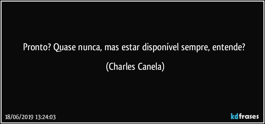 Pronto? Quase nunca, mas estar disponível sempre, entende? (Charles Canela)