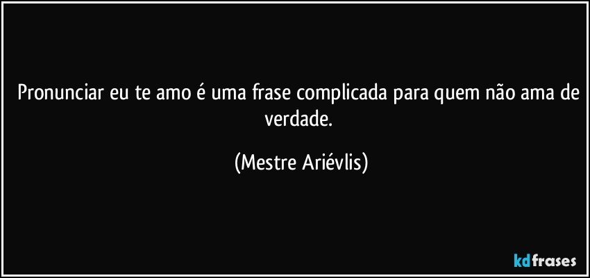 Pronunciar eu te amo é uma frase complicada para quem não ama de verdade. (Mestre Ariévlis)