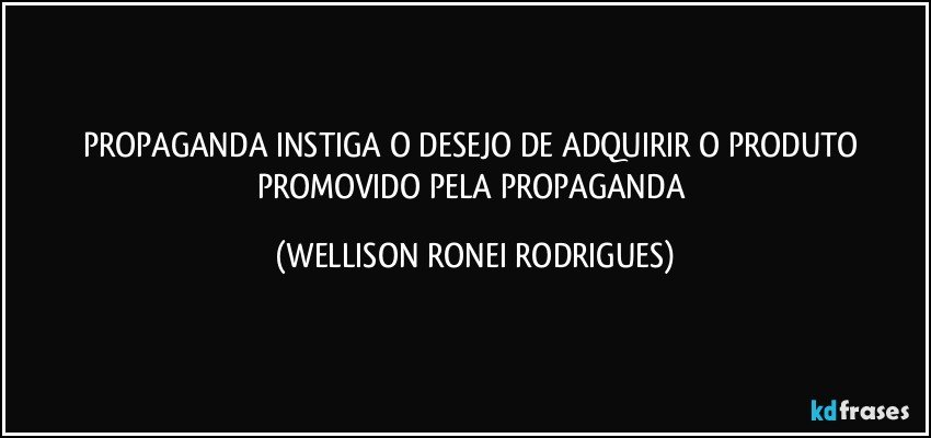 PROPAGANDA    INSTIGA  O   DESEJO   DE ADQUIRIR O  PRODUTO  PROMOVIDO PELA  PROPAGANDA (WELLISON RONEI RODRIGUES)