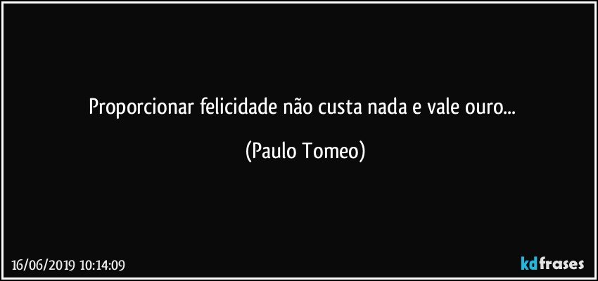 Proporcionar felicidade não custa nada e vale ouro... (Paulo Tomeo)