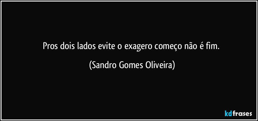 Pros dois lados evite o exagero começo não é fim. (Sandro Gomes Oliveira)