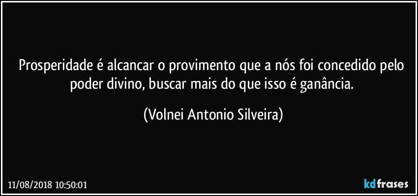 Prosperidade é alcancar o provimento que a nós foi concedido pelo poder divino, buscar mais do que isso é ganância. (Volnei Antonio Silveira)