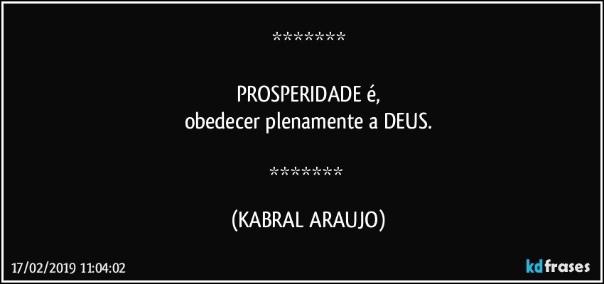 

PROSPERIDADE  é,
obedecer plenamente a DEUS.

 (KABRAL ARAUJO)