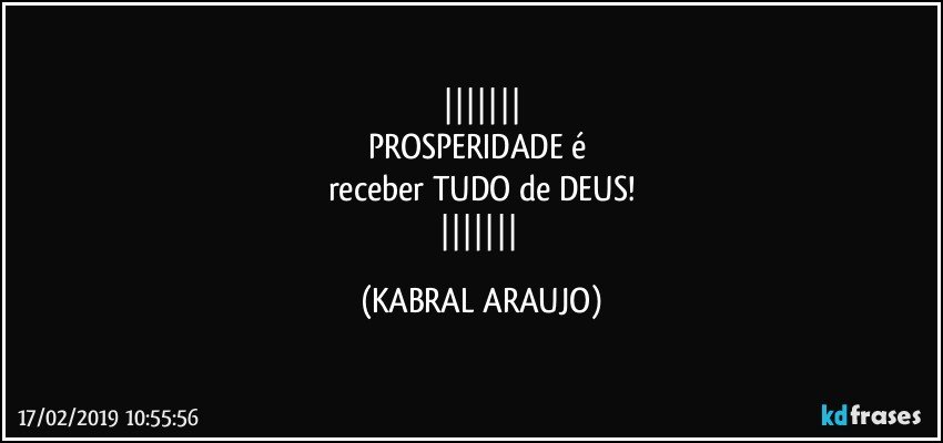 
PROSPERIDADE é 
receber TUDO de DEUS!
 (KABRAL ARAUJO)