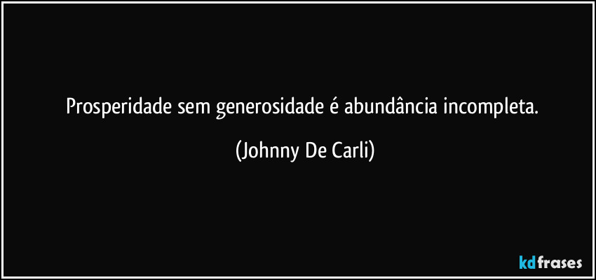 Prosperidade sem generosidade é abundância incompleta. (Johnny De Carli)