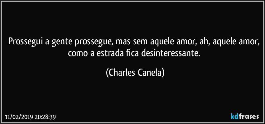 Prossegui a gente prossegue, mas sem aquele amor, ah, aquele amor, como a estrada fica desinteressante. (Charles Canela)