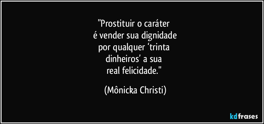 "Prostituir o caráter 
é vender sua dignidade
por qualquer ‘trinta 
dinheiros’ a sua 
real felicidade." (Mônicka Christi)