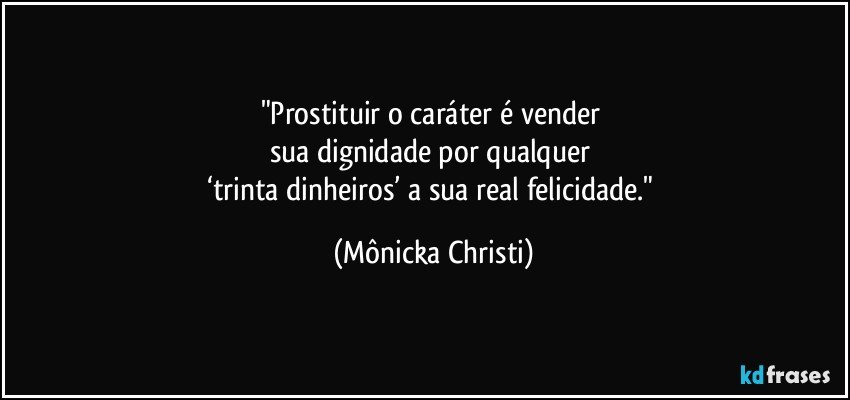 "Prostituir o caráter é vender 
sua dignidade por qualquer 
‘trinta dinheiros’ a sua real felicidade." (Mônicka Christi)