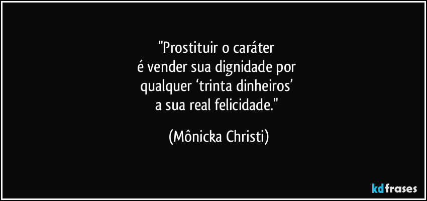 "Prostituir o caráter 
é vender sua dignidade por 
qualquer ‘trinta dinheiros’ 
a sua real felicidade." (Mônicka Christi)