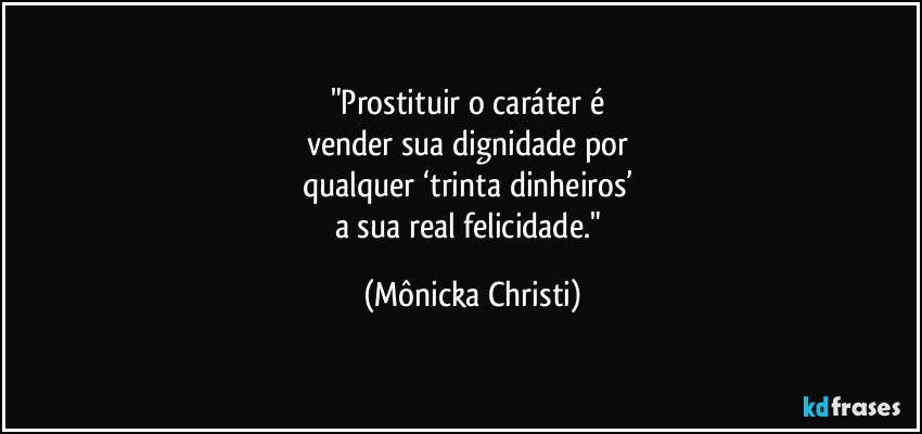 "Prostituir o caráter é 
vender sua dignidade por 
qualquer ‘trinta dinheiros’ 
a sua real felicidade." (Mônicka Christi)