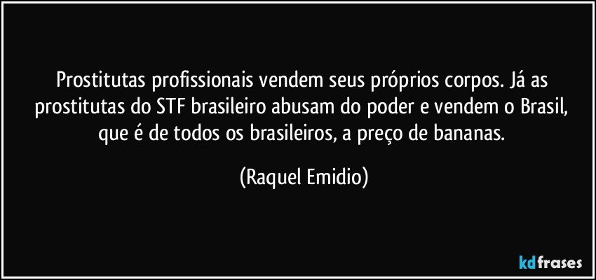 Prostitutas profissionais vendem seus próprios corpos. Já as prostitutas do STF brasileiro abusam do poder e vendem o Brasil, que é de todos os brasileiros, a preço de bananas. (Raquel Emidio)