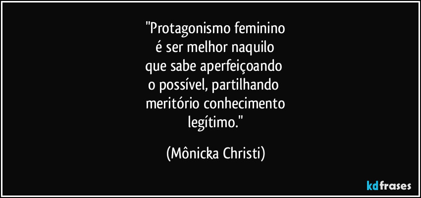 "Protagonismo feminino
 é ser melhor naquilo 
que sabe  aperfeiçoando 
o possível, partilhando 
meritório conhecimento
 legítimo." (Mônicka Christi)