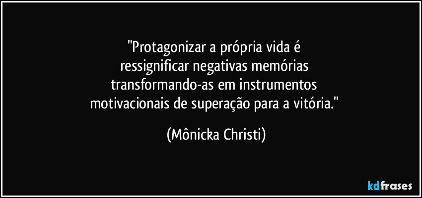 "Protagonizar a própria vida é 
ressignificar negativas memórias 
transformando-as em instrumentos 
motivacionais de superação para a vitória." (Mônicka Christi)