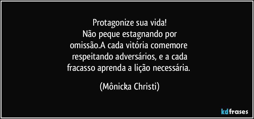 Protagonize sua vida!
Não peque estagnando por
omissão.A cada vitória comemore 
respeitando adversários, e a cada
fracasso aprenda a lição necessária. (Mônicka Christi)