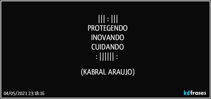 ||| : |||
PROTEGENDO
INOVANDO
CUIDANDO
: |||||| : (KABRAL ARAUJO)