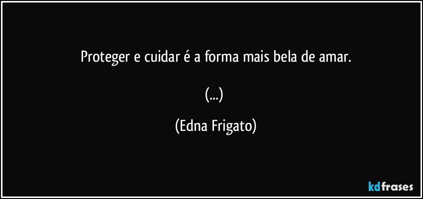 Proteger e cuidar é a forma mais bela de amar.

(...) (Edna Frigato)