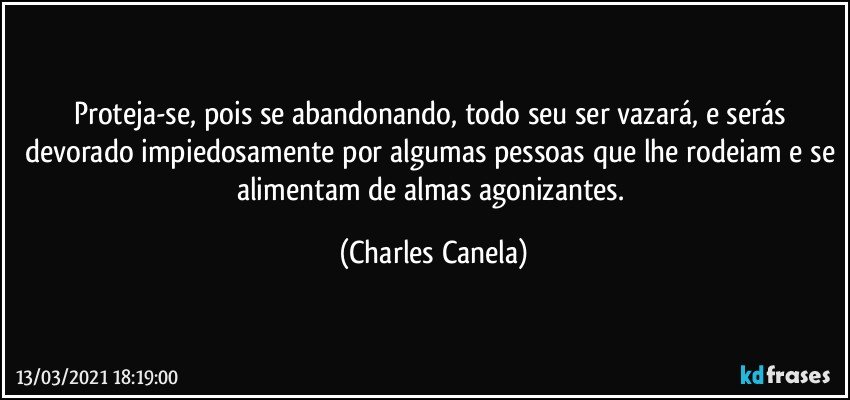 Proteja-se, pois se abandonando, todo seu ser vazará, e serás devorado impiedosamente por algumas pessoas que lhe rodeiam e se alimentam de almas agonizantes. (Charles Canela)