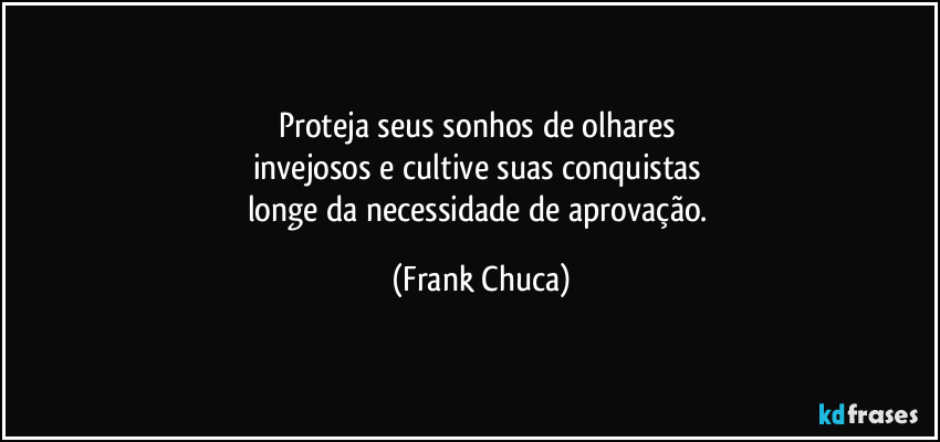 Proteja seus sonhos de olhares 
invejosos e cultive suas conquistas 
longe da necessidade de aprovação. (Frank Chuca)