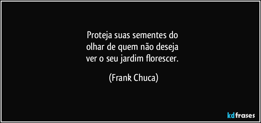 Proteja suas sementes do 
olhar de quem não deseja 
ver o seu jardim florescer. (Frank Chuca)