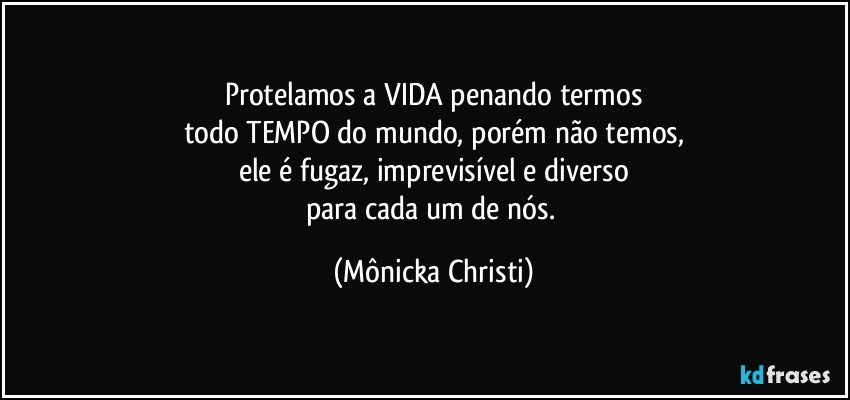 Protelamos a VIDA penando termos
todo TEMPO do mundo, porém não temos,
ele é fugaz, imprevisível e diverso
para cada um de nós. (Mônicka Christi)