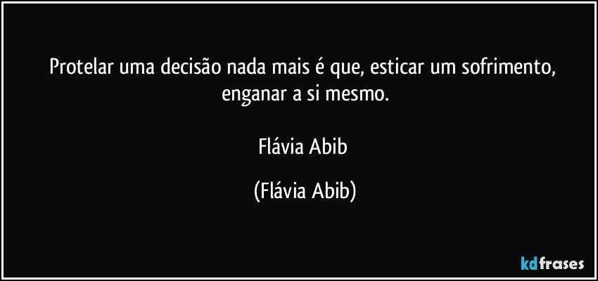 Protelar uma decisão nada mais é que, esticar um sofrimento, enganar a si mesmo.

Flávia Abib (Flávia Abib)