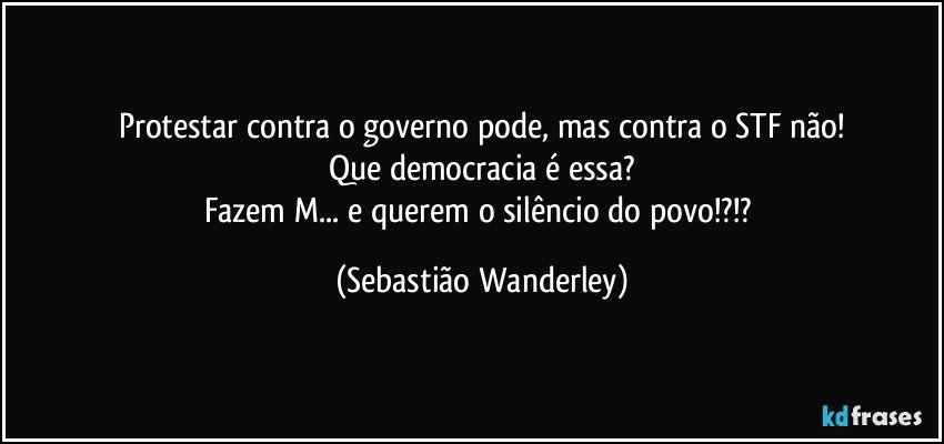 Protestar contra o governo pode, mas contra o STF não!
Que democracia é essa?
Fazem M... e querem o silêncio do povo!?!? (Sebastião Wanderley)