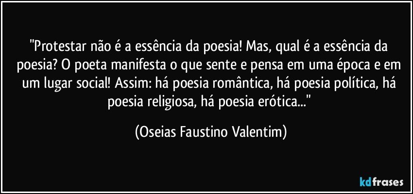 "Protestar não é a essência da poesia! Mas, qual é a essência da poesia? O poeta manifesta o que sente e pensa em uma época e em um lugar social! Assim: há poesia romântica, há poesia política, há poesia religiosa, há poesia erótica..." (Oseias Faustino Valentim)