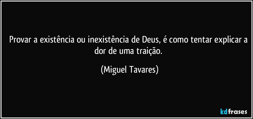 Provar a existência ou inexistência de Deus, é como tentar explicar a dor de uma traição. (Miguel Tavares)