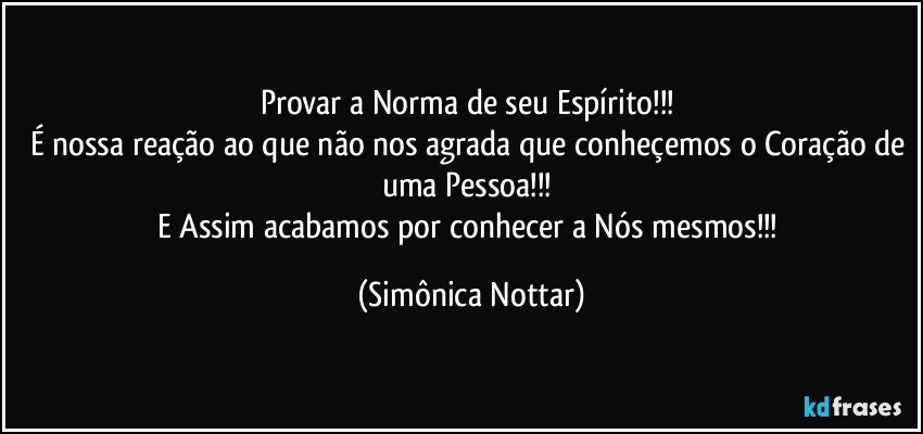 Provar a Norma de seu Espírito!!! 
É nossa reação ao que não nos agrada que conheçemos o Coração de uma Pessoa!!! 
E Assim acabamos por conhecer a Nós mesmos!!! (Simônica Nottar)