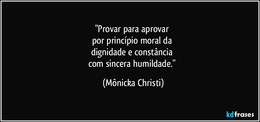 "Provar para aprovar 
por princípio moral da 
dignidade e constância 
com sincera humildade." (Mônicka Christi)
