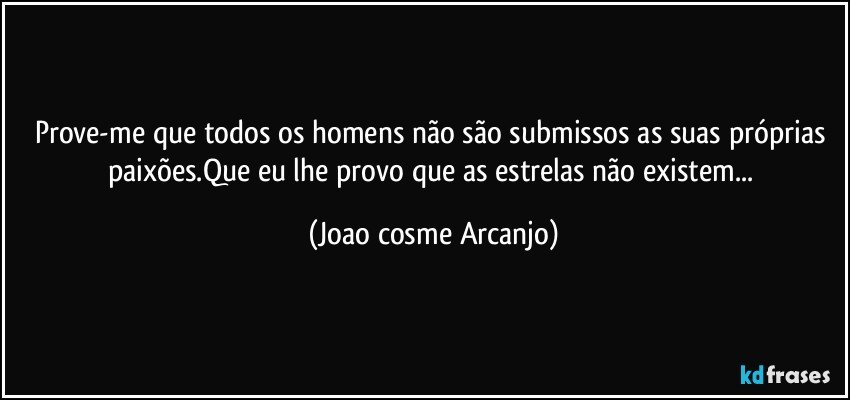 prove-me que todos os homens não são submissos as suas próprias paixões.Que eu lhe provo que as estrelas não existem... (Joao cosme Arcanjo)