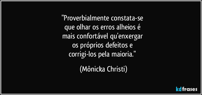 "Proverbialmente constata-se 
que olhar os erros alheios é 
mais confortável qu'enxergar 
os próprios defeitos e 
corrigi-los pela maioria." (Mônicka Christi)