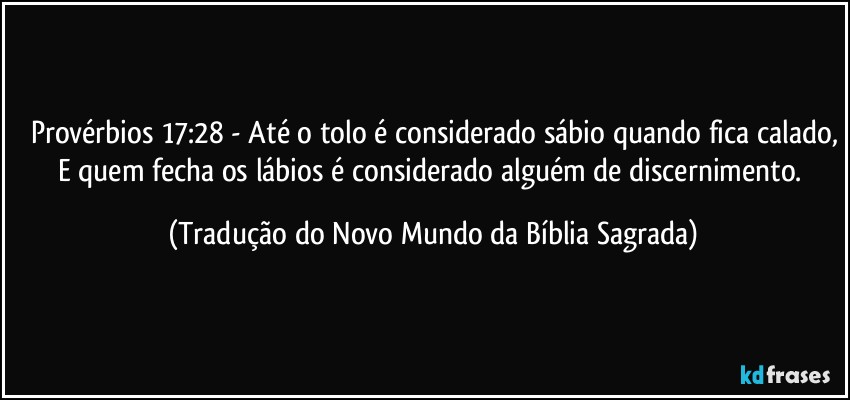 Provérbios 17:28 - Até o tolo é considerado sábio quando fica calado,
E quem fecha os lábios é considerado alguém de discernimento. (Tradução do Novo Mundo da Bíblia Sagrada)