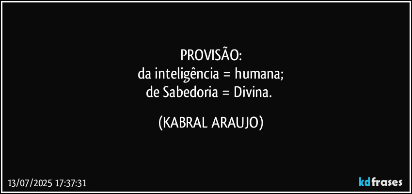 PROVISÃO:
da inteligência = humana;
de Sabedoria = Divina. (KABRAL ARAUJO)